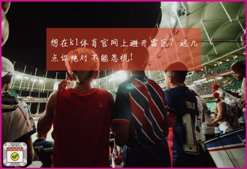 想在k1体育官网上避开雷区？这几点你绝对不能忽视！