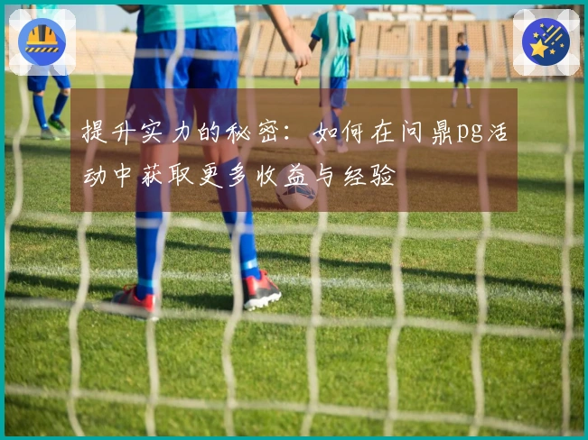 提升实力的秘密：如何在问鼎pg活动中获取更多收益与经验