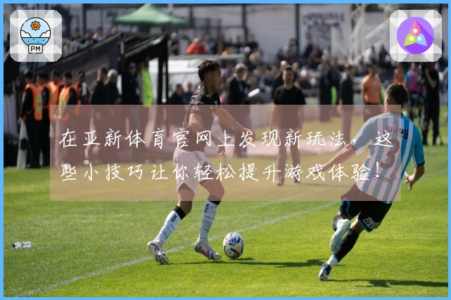 在亚新体育官网上发现新玩法，这些小技巧让你轻松提升游戏体验！