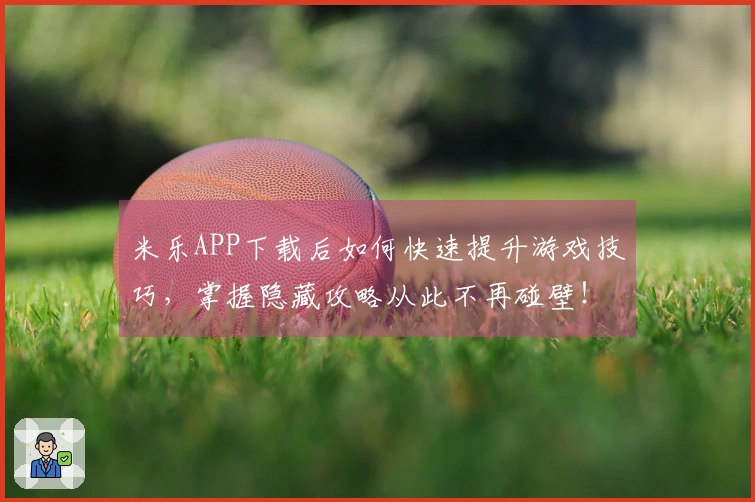 米乐APP下载后如何快速提升游戏技巧，掌握隐藏攻略从此不再碰壁！