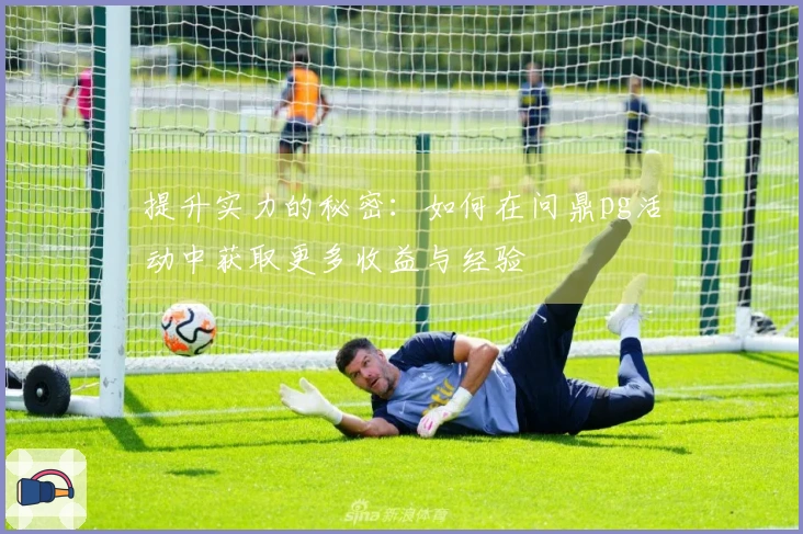 提升实力的秘密：如何在问鼎pg活动中获取更多收益与经验