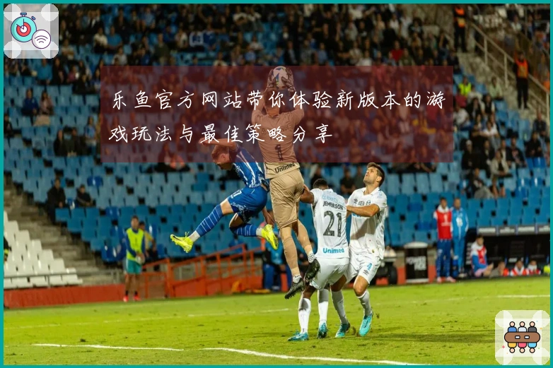 乐鱼官方网站带你体验新版本的游戏玩法与最佳策略分享