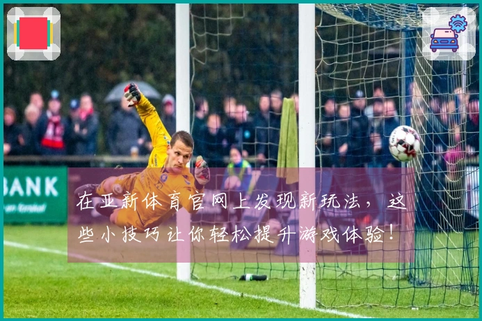 在亚新体育官网上发现新玩法，这些小技巧让你轻松提升游戏体验！