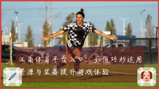 江南体育平台入口：如何巧妙运用资源与装备提升游戏体验