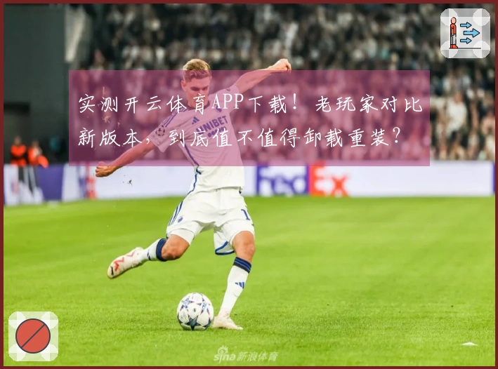 实测开云体育APP下载！老玩家对比新版本，到底值不值得卸载重装？