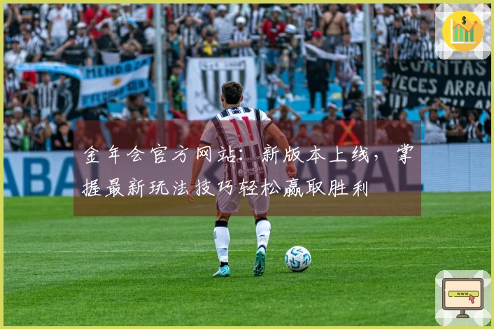 金年会官方网站：新版本上线，掌握最新玩法技巧轻松赢取胜利