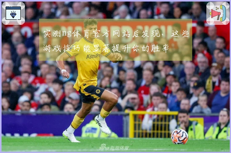 实测ng体育官方网站后发现，这些游戏技巧能显著提升你的胜率