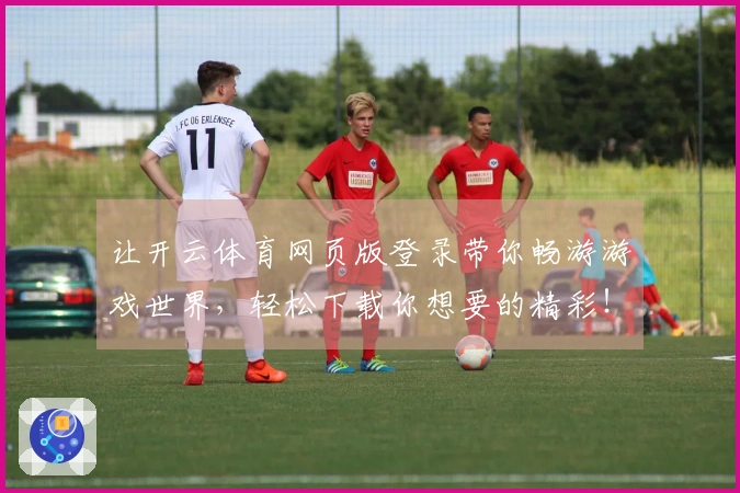 让开云体育网页版登录带你畅游游戏世界，轻松下载你想要的精彩！