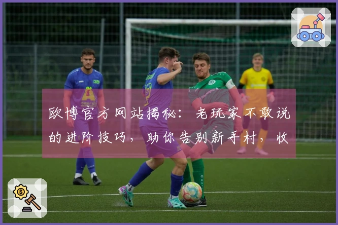 欧博官方网站揭秘：老玩家不敢说的进阶技巧，助你告别新手村，收益翻倍！
