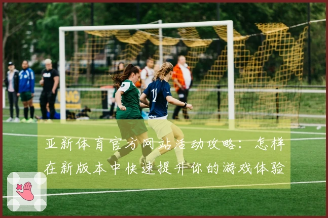 亚新体育官方网站活动攻略：怎样在新版本中快速提升你的游戏体验？