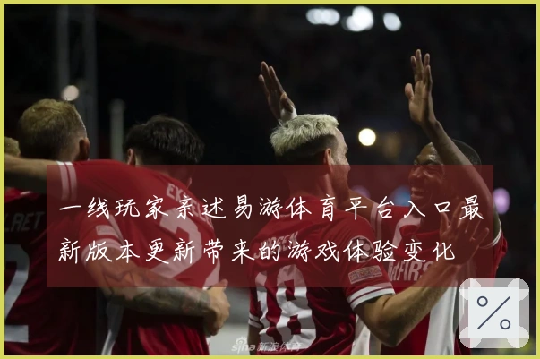 一线玩家亲述易游体育平台入口最新版本更新带来的游戏体验变化