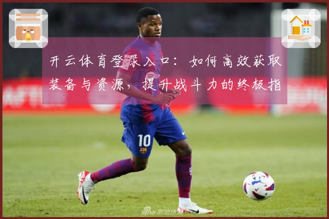 开云体育登录入口：如何高效获取装备与资源，提升战斗力的终极指南