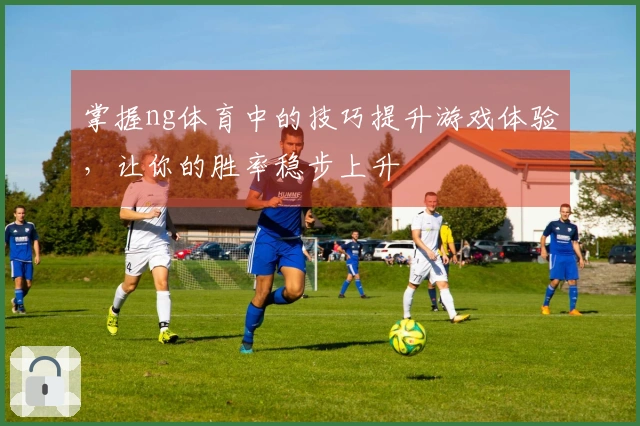 掌握ng体育中的技巧提升游戏体验，让你的胜率稳步上升