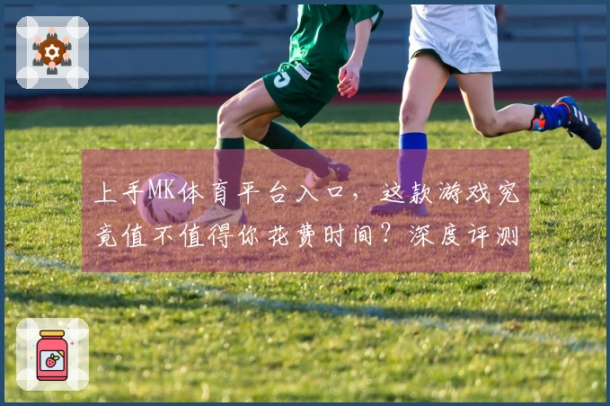 上手MK体育平台入口，这款游戏究竟值不值得你花费时间？深度评测带你看清