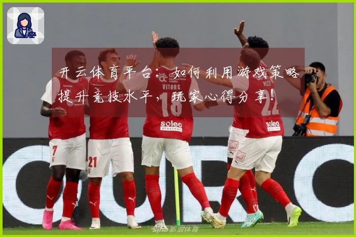 开云体育平台：如何利用游戏策略提升竞技水平，玩家心得分享！
