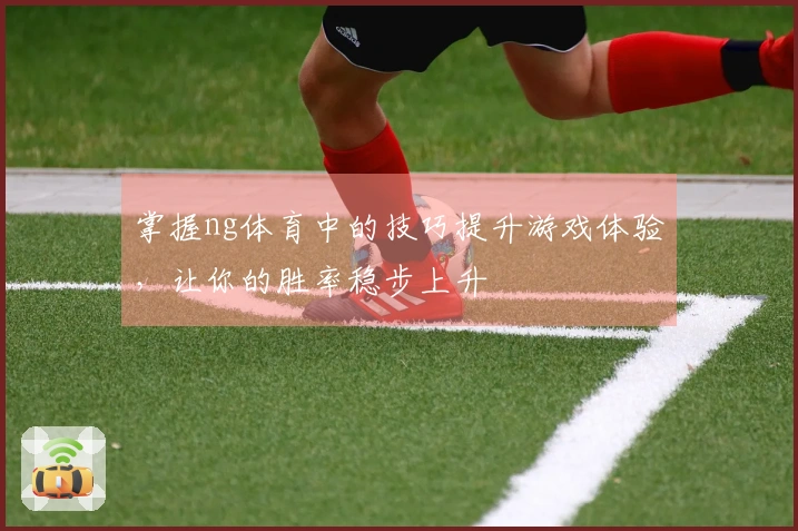 掌握ng体育中的技巧提升游戏体验，让你的胜率稳步上升