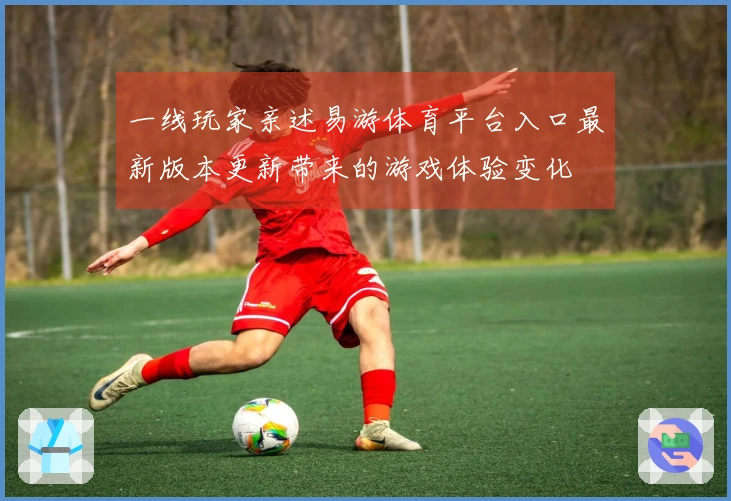一线玩家亲述易游体育平台入口最新版本更新带来的游戏体验变化