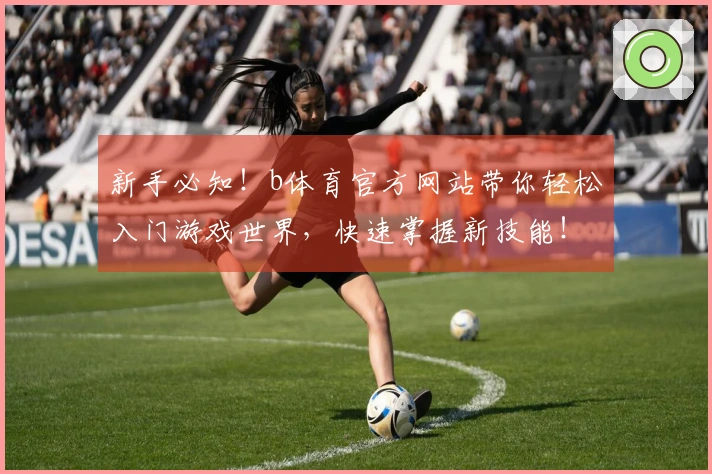 新手必知！b体育官方网站带你轻松入门游戏世界，快速掌握新技能！