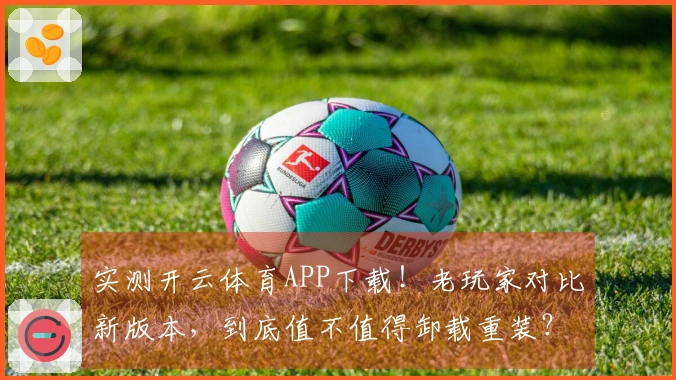 实测开云体育APP下载！老玩家对比新版本，到底值不值得卸载重装？