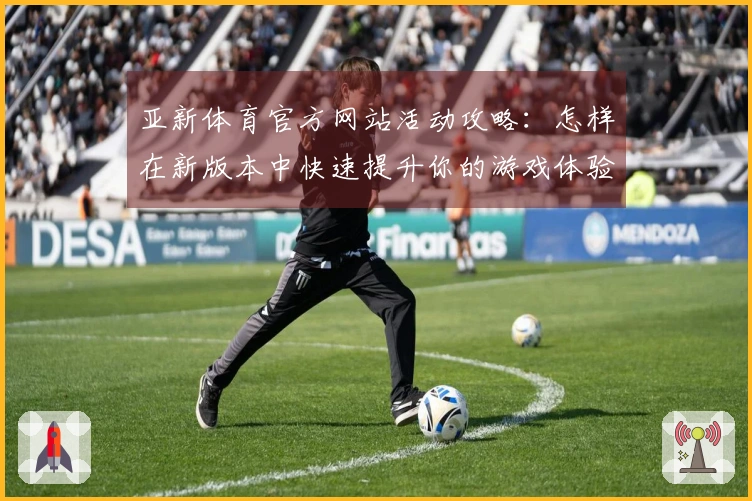 亚新体育官方网站活动攻略：怎样在新版本中快速提升你的游戏体验？