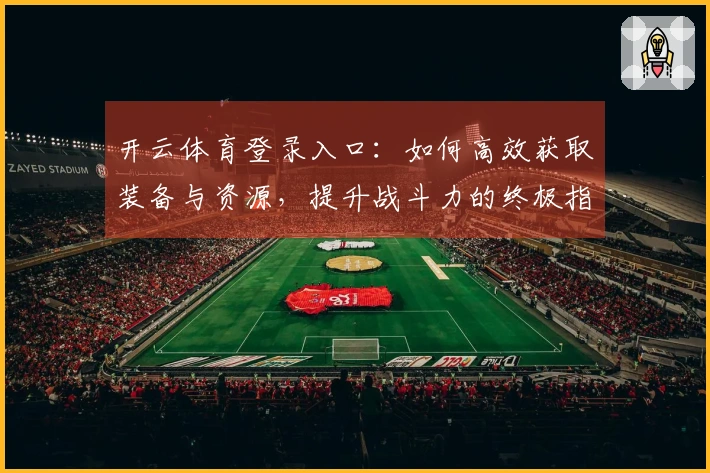 开云体育登录入口：如何高效获取装备与资源，提升战斗力的终极指南