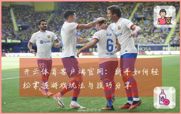 开云体育客户端官网：新手如何轻松掌握游戏玩法与技巧分享