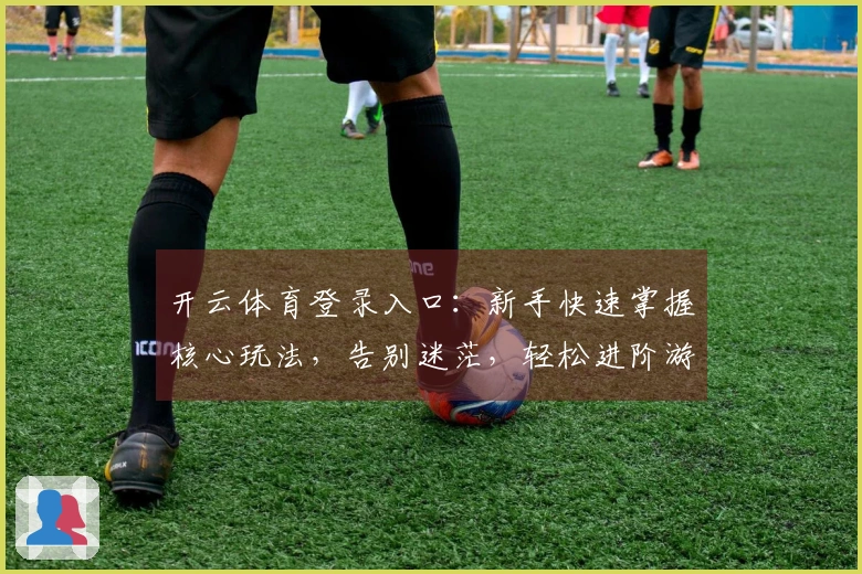 开云体育登录入口：新手快速掌握核心玩法，告别迷茫，轻松进阶游戏高手之路