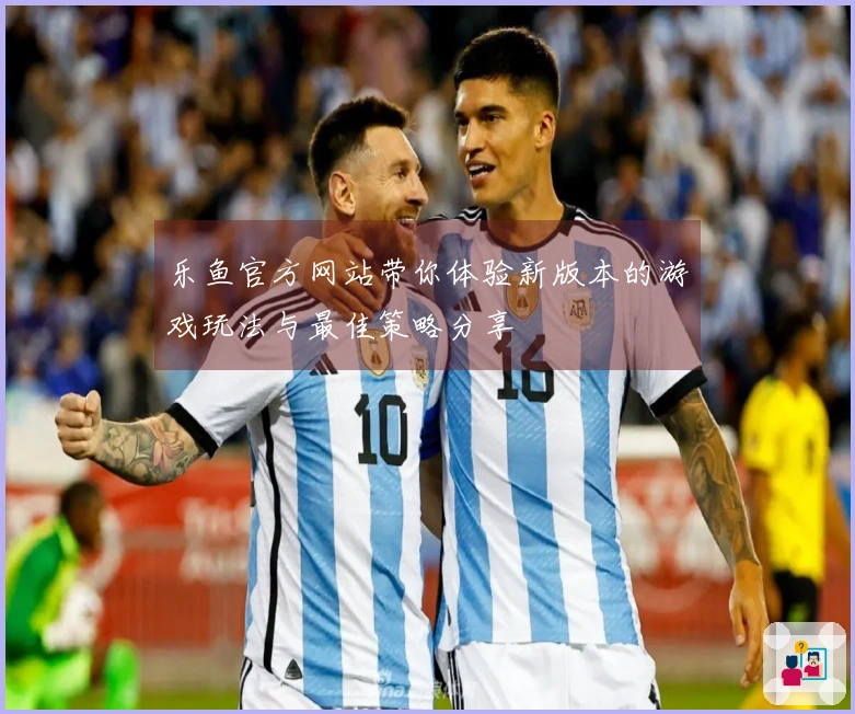 乐鱼官方网站带你体验新版本的游戏玩法与最佳策略分享